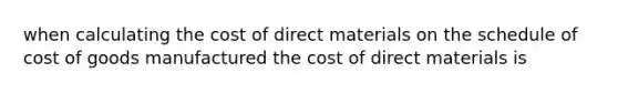 when calculating the cost of direct materials on the schedule of cost of goods manufactured the cost of direct materials is