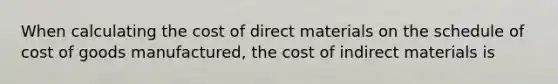 When calculating the cost of direct materials on the schedule of cost of goods manufactured, the cost of indirect materials is