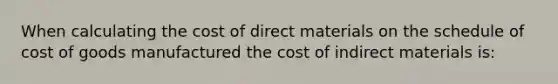 When calculating the cost of direct materials on the schedule of cost of goods manufactured the cost of indirect materials is: