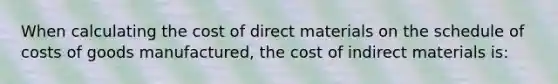 When calculating the cost of direct materials on the schedule of costs of goods manufactured, the cost of indirect materials is: