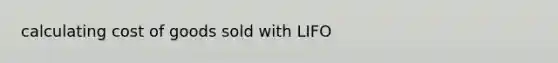 calculating cost of goods sold with LIFO