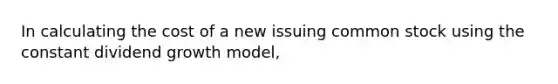 In calculating the cost of a new issuing common stock using the constant dividend growth model,