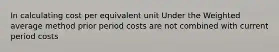 In calculating cost per equivalent unit Under the <a href='https://www.questionai.com/knowledge/koL1NUNNcJ-weighted-average' class='anchor-knowledge'>weighted average</a> method prior period costs are not combined with current period costs