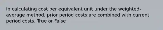 In calculating cost per equivalent unit under the weighted-average method, prior period costs are combined with current period costs. True or False