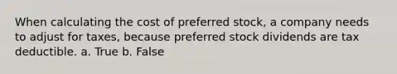 When calculating the cost of preferred stock, a company needs to adjust for taxes, because preferred stock dividends are tax deductible. a. True b. False