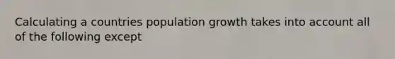 Calculating a countries population growth takes into account all of the following except