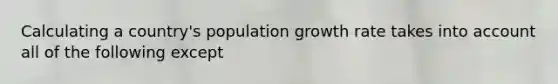 Calculating a country's population growth rate takes into account all of the following except