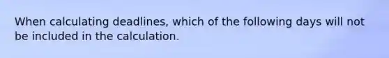 When calculating deadlines, which of the following days will not be included in the calculation.