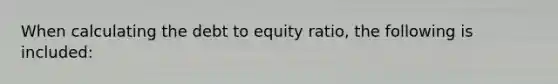 When calculating the debt to equity ratio, the following is included: