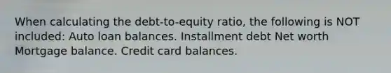 When calculating the debt-to-equity ratio, the following is NOT included: Auto loan balances. Installment debt Net worth Mortgage balance. Credit card balances.