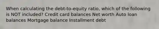 When calculating the debt-to-equity ratio, which of the following is NOT included? Credit card balances Net worth Auto loan balances Mortgage balance Installment debt