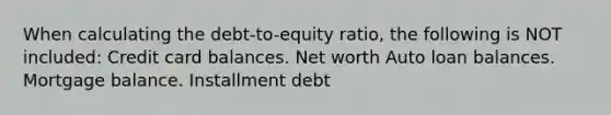 When calculating the debt-to-equity ratio, the following is NOT included: Credit card balances. Net worth Auto loan balances. Mortgage balance. Installment debt