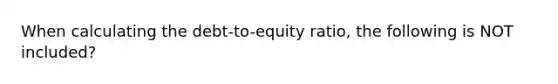 When calculating the debt-to-equity ratio, the following is NOT included?