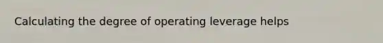 Calculating the degree of operating leverage helps