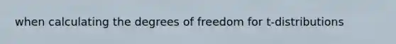 when calculating the degrees of freedom for t-distributions