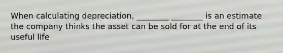 When calculating depreciation, ________ ________ is an estimate the company thinks the asset can be sold for at the end of its useful life