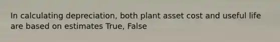 In calculating depreciation, both plant asset cost and useful life are based on estimates True, False