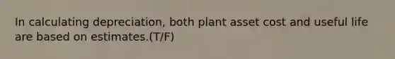 In calculating depreciation, both plant asset cost and useful life are based on estimates.(T/F)