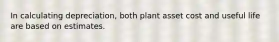 In calculating depreciation, both plant asset cost and useful life are based on estimates.