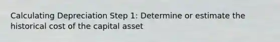 Calculating Depreciation Step 1: Determine or estimate the historical cost of the capital asset