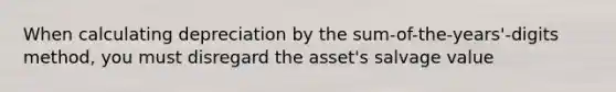 When calculating depreciation by the sum-of-the-years'-digits method, you must disregard the asset's salvage value