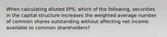 When calculating diluted EPS, which of the following, securities in the capital structure increases the weighted average number of common shares outstanding without affecting net income available to common shareholders?