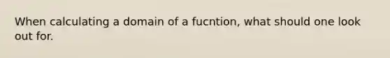 When calculating a domain of a fucntion, what should one look out for.