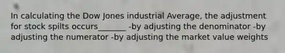 In calculating the Dow Jones industrial Average, the adjustment for stock spilts occurs_______ -by adjusting the denominator -by adjusting the numerator -by adjusting the market value weights