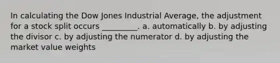 In calculating the Dow Jones Industrial Average, the adjustment for a stock split occurs _________. a. automatically b. by adjusting the divisor c. by adjusting the numerator d. by adjusting the market value weights