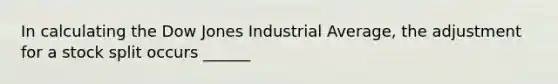 In calculating the Dow Jones Industrial Average, the adjustment for a stock split occurs ______