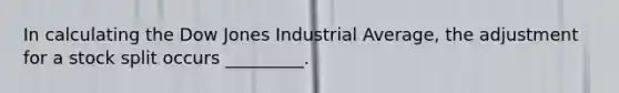 In calculating the Dow Jones Industrial Average, the adjustment for a stock split occurs _________.