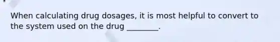 When calculating drug dosages, it is most helpful to convert to the system used on the drug ________.