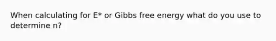 When calculating for E* or <a href='https://www.questionai.com/knowledge/kJYzjvNa6b-gibbs-free-energy' class='anchor-knowledge'>gibbs free energy</a> what do you use to determine n?