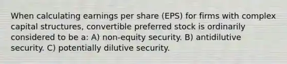 When calculating earnings per share (EPS) for firms with complex capital structures, convertible preferred stock is ordinarily considered to be a: A) non-equity security. B) antidilutive security. C) potentially dilutive security.