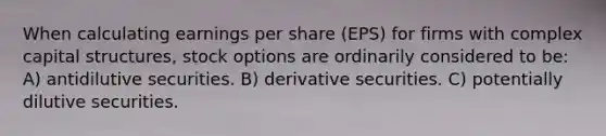 When calculating earnings per share (EPS) for firms with complex capital structures, stock options are ordinarily considered to be: A) antidilutive securities. B) derivative securities. C) potentially dilutive securities.