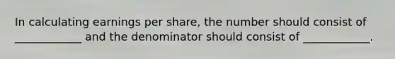 In calculating earnings per share, the number should consist of ____________ and the denominator should consist of ____________.