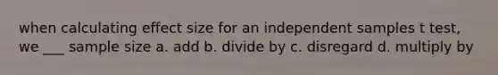 when calculating effect size for an independent samples t test, we ___ sample size a. add b. divide by c. disregard d. multiply by