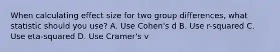 When calculating effect size for two group differences, what statistic should you use? A. Use Cohen's d B. Use r-squared C. Use eta-squared D. Use Cramer's v