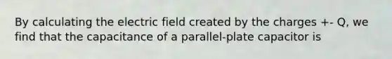 By calculating the electric field created by the charges +- Q, we find that the capacitance of a parallel-plate capacitor is