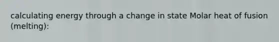 calculating energy through a change in state Molar heat of fusion (melting):