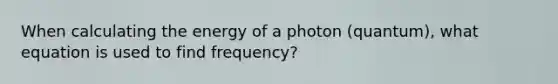 When calculating the energy of a photon (quantum), what equation is used to find frequency?