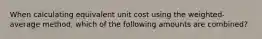 When calculating equivalent unit cost using the weighted-average method, which of the following amounts are combined?