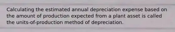 Calculating the estimated annual depreciation expense based on the amount of production expected from a plant asset is called the units-of-production method of depreciation.