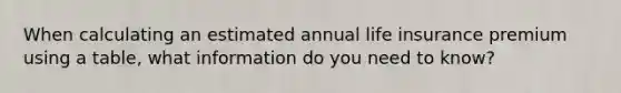 When calculating an estimated annual life insurance premium using a table, what information do you need to know?