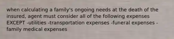 when calculating a family's ongoing needs at the death of the insured, agent must consider all of the following expenses EXCEPT -utilities -transportation expenses -funeral expenses -family medical expenses