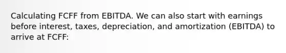 Calculating FCFF from EBITDA. We can also start with earnings before interest, taxes, depreciation, and amortization (EBITDA) to arrive at FCFF: