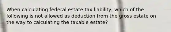 When calculating federal estate tax liability, which of the following is not allowed as deduction from the gross estate on the way to calculating the taxable estate?