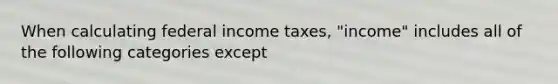 When calculating federal income taxes, "income" includes all of the following categories except