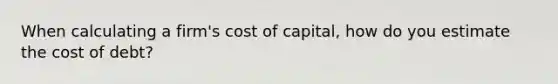 When calculating a firm's cost of capital, how do you estimate the cost of debt?