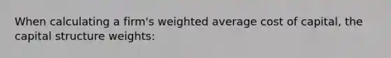 When calculating a firm's weighted average cost of capital, the capital structure weights: